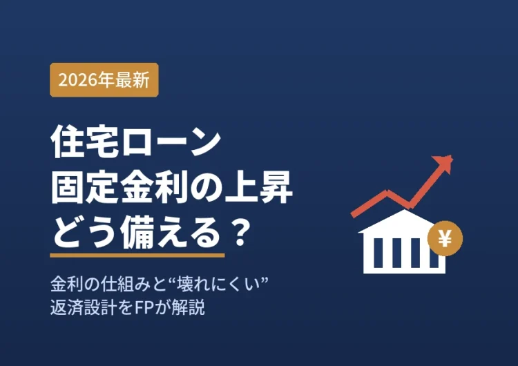 【2026年最新】住宅ローン固定金利はなぜ上がる？仕組みと利上げ局面の“壊れにくい”資金設計をFPが解説